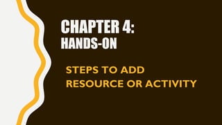 CHAPTER 4:
HANDS-ON
STEPS TO ADD
RESOURCE OR ACTIVITY
 