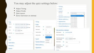 You may adjust the quiz settings below:
• Adjust Timing
• Adjust Grade
• Quiz Layout
• Extra restriction on attempt
 