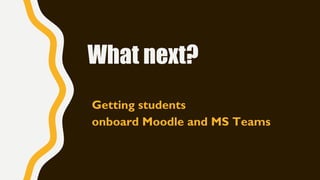 What next?
Getting students
onboard Moodle and MS Teams
 