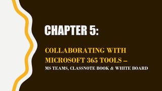 CHAPTER 5:
COLLABORATING WITH
MICROSOFT 365 TOOLS –
MS TEAMS, CLASSNOTE BOOK & WHITE BOARD
 