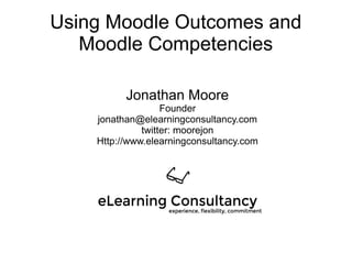 Using Moodle Outcomes and
Moodle Competencies
Jonathan Moore
Founder
jonathan@elearningconsultancy.com
twitter: moorejon
Http://www.elearningconsultancy.com
 