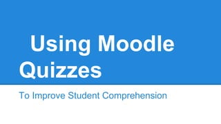 Using Moodle
Quizzes
To Improve Student Comprehension
 