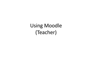 Using Moodle
  (Teacher)
 