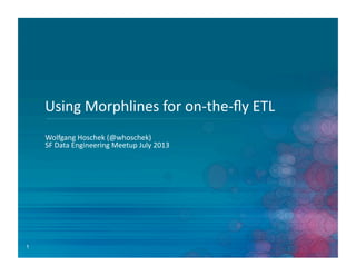 1
Using	
  Morphlines	
  for	
  on-­‐the-­‐ﬂy	
  ETL	
  
Wolfgang	
  Hoschek	
  (@whoschek)	
  
SF	
  Data	
  Engineering	
  Meetup	
  July	
  2013	
  
 
