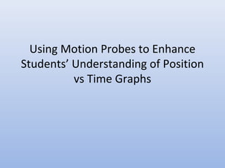 Using Motion Probes to Enhance
Students’ Understanding of Position
vs Time Graphs
 