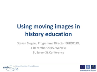 European Association of History Educators
www.euroclio.eu
Using moving images in
history education
Steven Stegers, Programme Director EUROCLIO,
4 December 2015, Warsaw,
EUScreenXL Conference
 