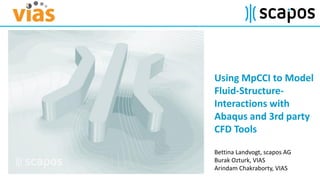 Using MpCCI to Model
Fluid-Structure-
Interactions with
Abaqus and 3rd party
CFD Tools
Bettina Landvogt, scapos AG
Burak Ozturk, VIAS
Arindam Chakraborty, VIAS
 