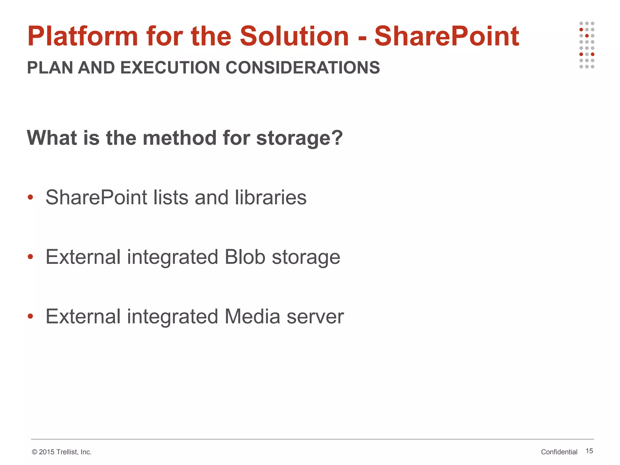 Confidential© 2015 Trellist, Inc.
Platform for the Solution - SharePoint
PLAN AND EXECUTION CONSIDERATIONS
15
What is the method for storage?
• SharePoint lists and libraries
• External integrated Blob storage
• External integrated Media server
 