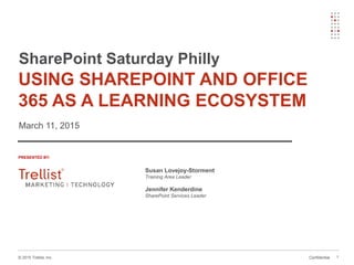 Confidential© 2015 Trellist, Inc.
Susan Lovejoy-Storment
Training Area Leader
Jennifer Kenderdine
SharePoint Services Leader
PRESENTED BY:
SharePoint Saturday Philly
March 11, 2015
USING SHAREPOINT AND OFFICE
365 AS A LEARNING ECOSYSTEM
1
 