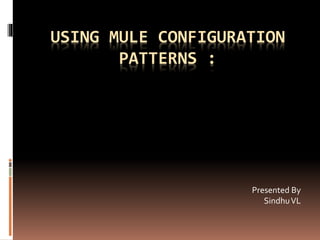 USING MULE CONFIGURATION
PATTERNS :
Presented By
SindhuVL
 