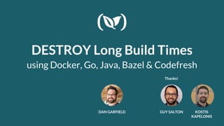DESTROY Long Build Times
using Docker, Go, Java, Bazel & Codefresh
DAN GARFIELD GUY SALTON
Thanks!
KOSTIS
KAPELONIS
 