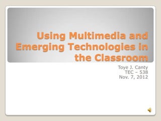 Using Multimedia and
Emerging Technologies in
the Classroom
Toye J. Canty
TEC – 538
Nov. 7, 2012
 