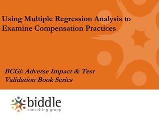 Using Multiple Regression Analysis to
Examine Compensation Practices




BCGi: Adverse Impact & Test
Validation Book Series
 