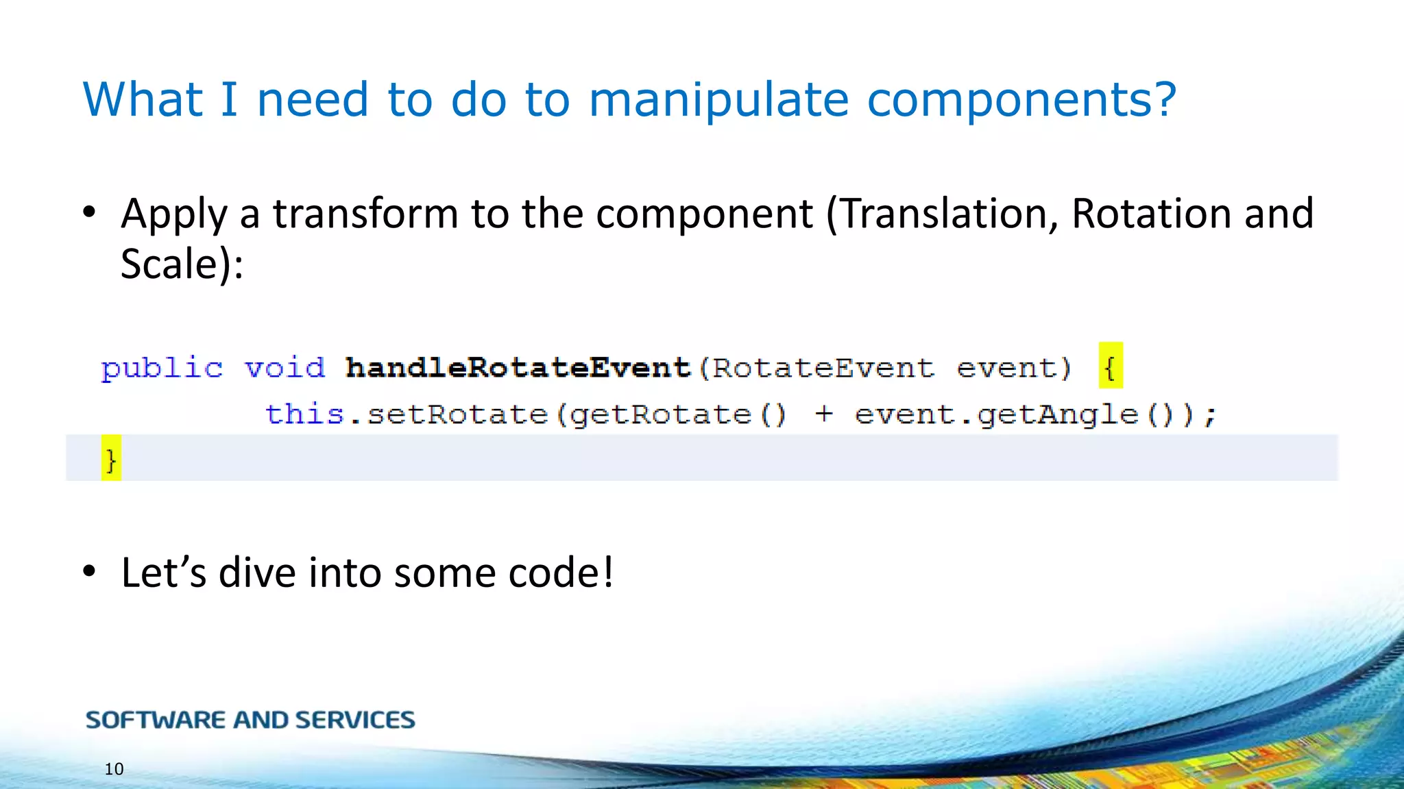 What I need to do to manipulate components?
• Apply a transform to the component (Translation, Rotation and
Scale):

• Let’s dive into some code!

10

 