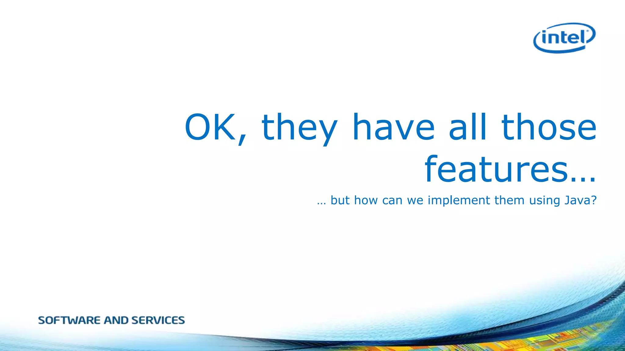 OK, they have all those
features…
… but how can we implement them using Java?

 