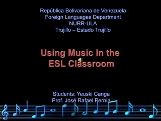 RepúblicaBolivariana de Venezuela Foreign Languages Department NURR-ULA Trujillo – Estado Trujillo Using Music In the  ESL Classroom Students: YeuskiCanga Prof. José Rafael Pernía 