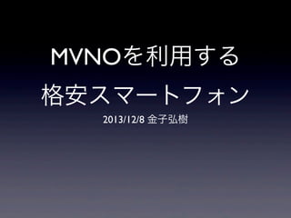 MVNOを利用する
格安スマートフォン
2013/12/8 金子弘樹

 
