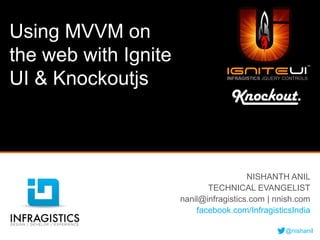 Using MVVM on
the web with Ignite
UI & Knockoutjs



                                        NISHANTH ANIL
                             TECHNICAL EVANGELIST
                      nanil@infragistics.com | nnish.com
                          facebook.com/InfragisticsIndia

                                                 @nishanil
 