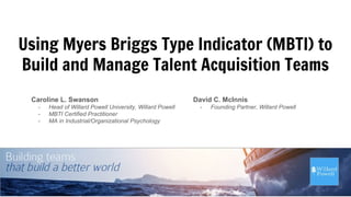 Using Myers Briggs Type Indicator (MBTI) to
Build and Manage Talent Acquisition Teams
David C. McInnis
- Founding Partner, Willard Powell
Caroline L. Swanson
- Head of Willard Powell University, Willard Powell
- MBTI Certified Practitioner
- MA in Industrial/Organizational Psychology
1
 