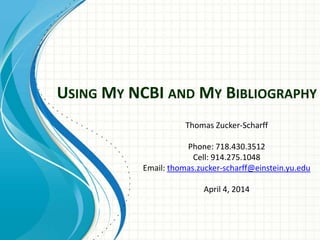 USING MY NCBI AND MY BIBLIOGRAPHY
Thomas Zucker-Scharff
Phone: 718.430.3512
Cell: 914.275.1048
Email: thomas.zucker-scharff@einstein.yu.edu
April 4, 2014
 