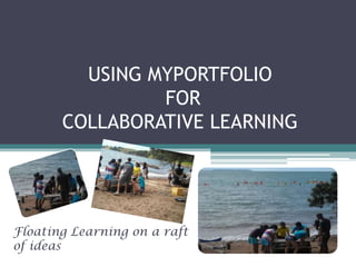 USING MYPORTFOLIO
                FOR
       COLLABORATIVE LEARNING




Floating Learning on a raft
of ideas
 