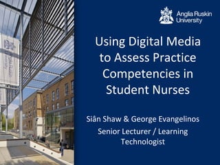 Siân Shaw & George Evangelinos
Senior Lecturer / Learning
Technologist
Using Digital Media
to Assess Practice
Competencies in
Student Nurses
 