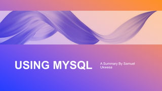 USING MYSQL A Summary By Samuel
Ukwesa
 
