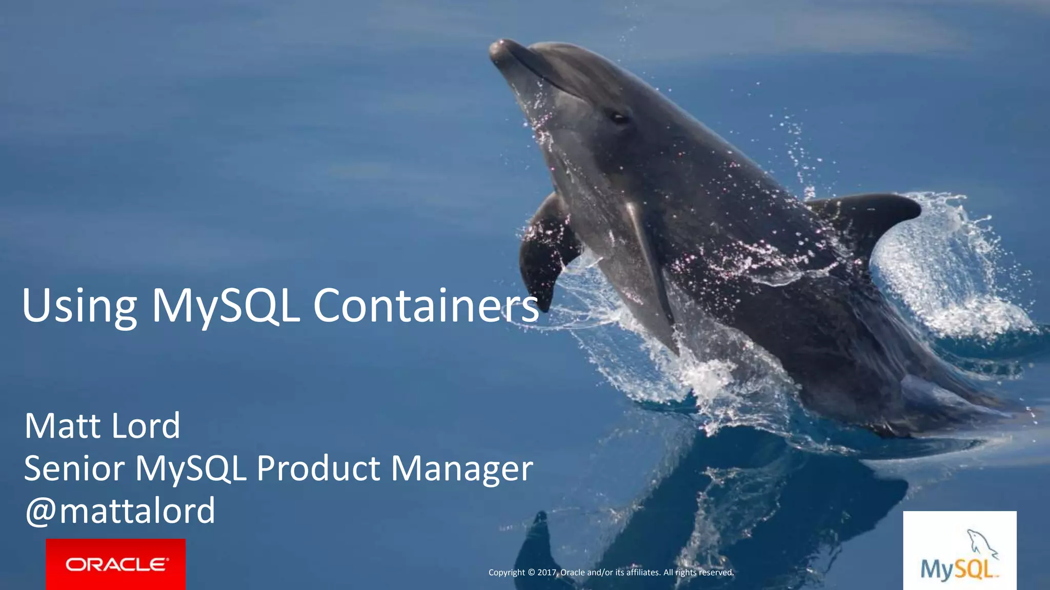 Copyright © 2017, Oracle and/or its affiliates. All rights reserved. | Using MySQL Containers Matt Lord Senior MySQL Product Manager @mattalord Copyright © 2017, Oracle and/or its affiliates. All rights reserved. 