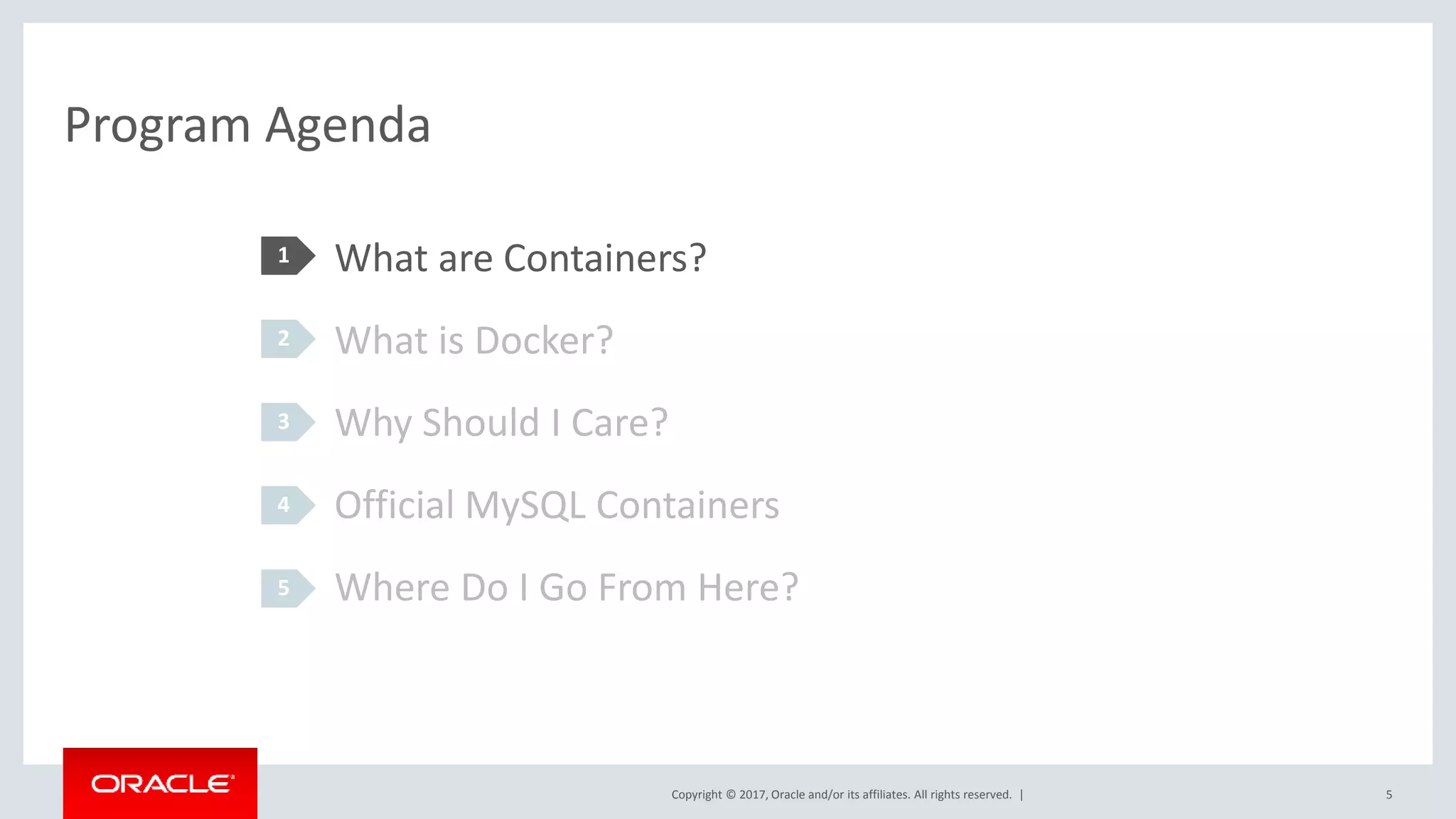 Copyright © 2017, Oracle and/or its affiliates. All rights reserved. | Program Agenda 5 What are Containers? What is Docker? Why Should I Care? Official MySQL Containers Where Do I Go From Here? 1 2 3 4 5 