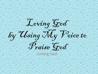 Loving God
by Using My Voice to
Praise God
Loving God
 