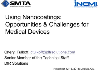 Using Nanocoatings:
Opportunities & Challenges for
Medical Devices
Cheryl Tulkoff, ctulkoff@dfrsolutions.com
Senior Member of the Technical Staff
DfR Solutions
November 12-13, 2013; Milpitas, CA.
 