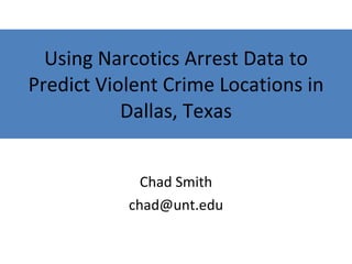 Using Narcotics Arrest Data to Predict Violent Crime Locations in Dallas, Texas Chad Smith [email_address] 