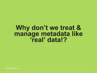 Why don’t we treat &
manage metadata like
‘real’ data!?
 