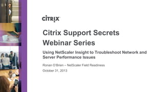 Citrix Support Secrets
Webinar Series
Using NetScaler Insight to Troubleshoot Network and
Server Performance Issues
Ronan O’Brien – NetScaler Field Readiness
October 31, 2013

 