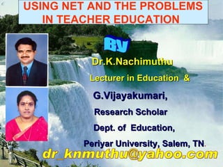 USING NET AND THE PROBLEMS  IN TEACHER EDUCATION   Dr.K.Nachimuthu Lecturer in Education  &   G.Vijayakumari,  Research Scholar Dept. of  Education, Periyar University, Salem, TN . By [email_address] 