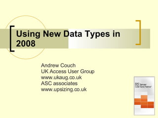Using New Data Types in 2008 Andrew Couch UK Access User Group www.ukaug.co.uk ASC associates www.upsizing.co.uk 