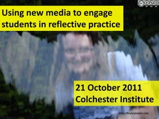Using new media to engage
students in reflective practice




                   21 October 2011
                   Colchester Institute
                              http://bryonytaylor.com
 