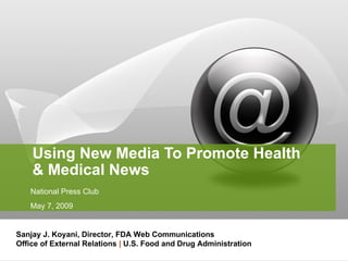 Using New Media To Promote Health  & Medical News  National Press Club May 7, 2009 Sanjay J. Koyani, Director, FDA Web Communications Office of External Relations   |  U.S. Food and Drug Administration 