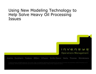 Using New Modeling Technology to
Help Solve Heavy Oil Processing
Issues




© 2010 Invensys. All Rights Reserved. The names, logos, and taglines identifying the products and services of Invensys are proprietary marks of Invensys or its
subsidiaries. All third party trademarks and service marks are the proprietary marks of their respective owners.
 