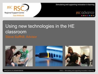 Using new technologies in the HE
  classroom
  Steve Saffhill, Advisor




Go to View > Header & Footer to edit
www.jiscrsc.ac.uk/eastmidlands                                   November 22, 2012 | slide 1
                                       RSCs – Stimulating and supporting innovation in learning
 