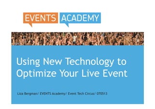 Using New Technology to
Optimize Your Live Event
Liza Bergman/ EVENTS Academy/ Event Tech Circus/ 070513
 