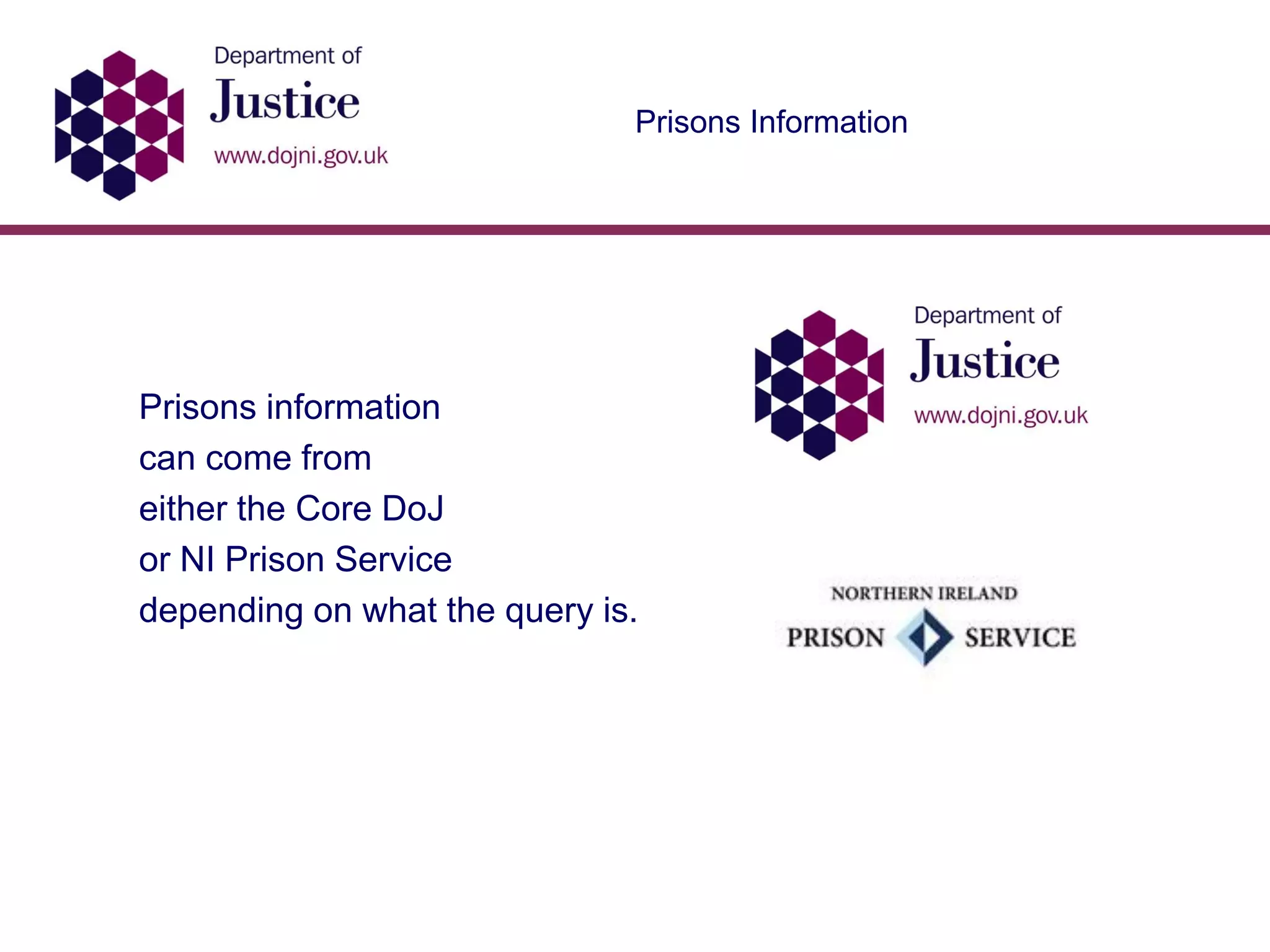 Prisons Information
Prisons information
can come from
either the Core DoJ
or NI Prison Service
depending on what the query is.
 