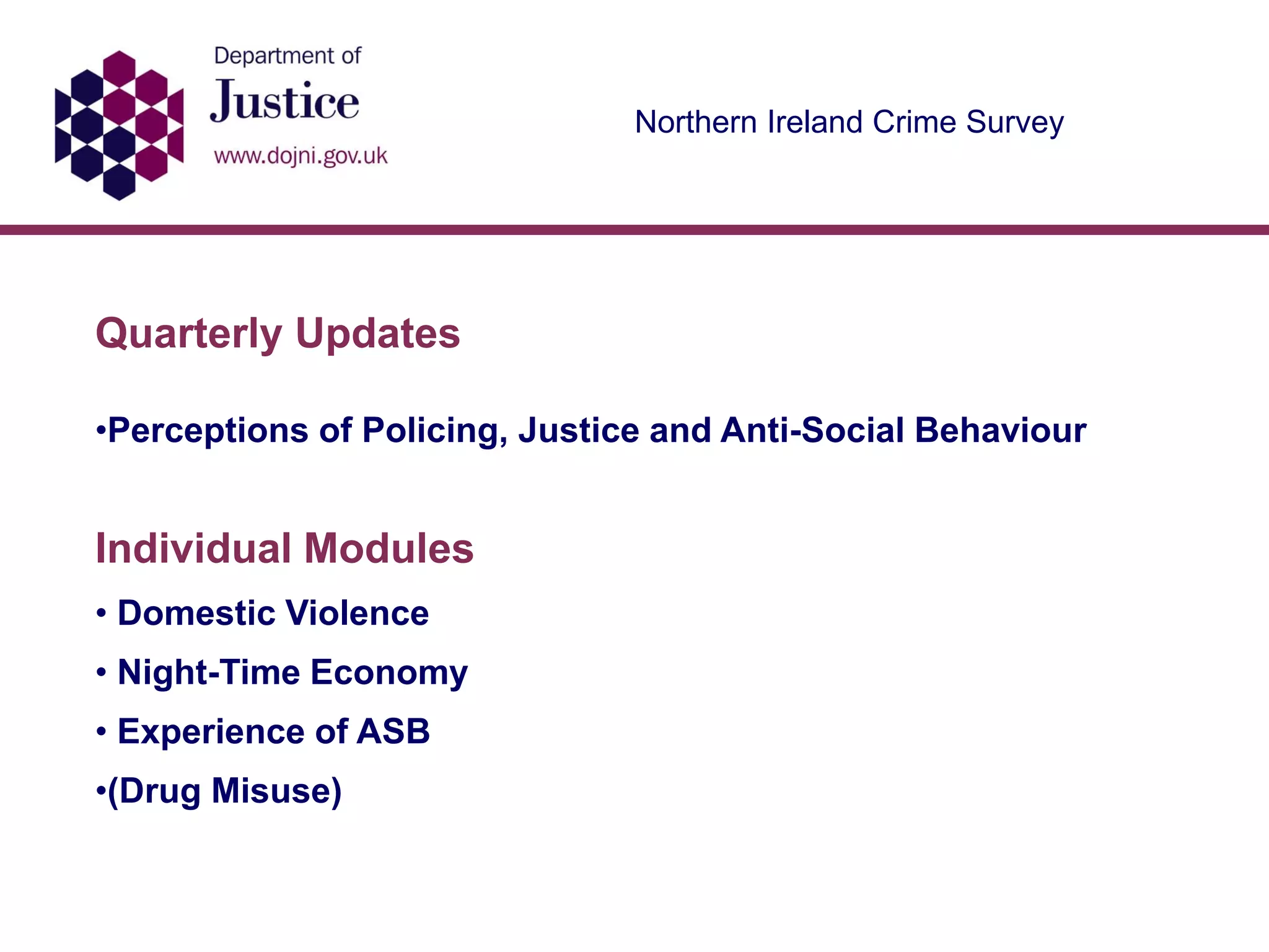Northern Ireland Crime Survey
Quarterly Updates
•Perceptions of Policing, Justice and Anti-Social Behaviour
Individual Modules
• Domestic Violence
• Night-Time Economy
• Experience of ASB
•(Drug Misuse)
 