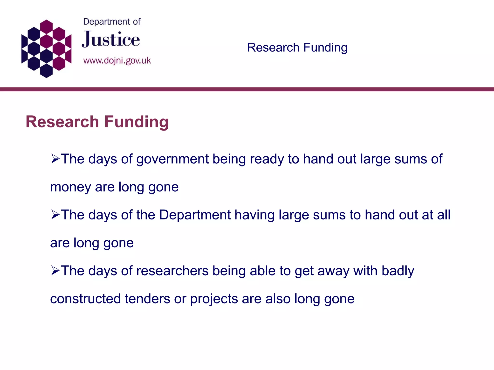 Research Funding
Research Funding
The days of government being ready to hand out large sums of
money are long gone
The days of the Department having large sums to hand out at all
are long gone
The days of researchers being able to get away with badly
constructed tenders or projects are also long gone
 