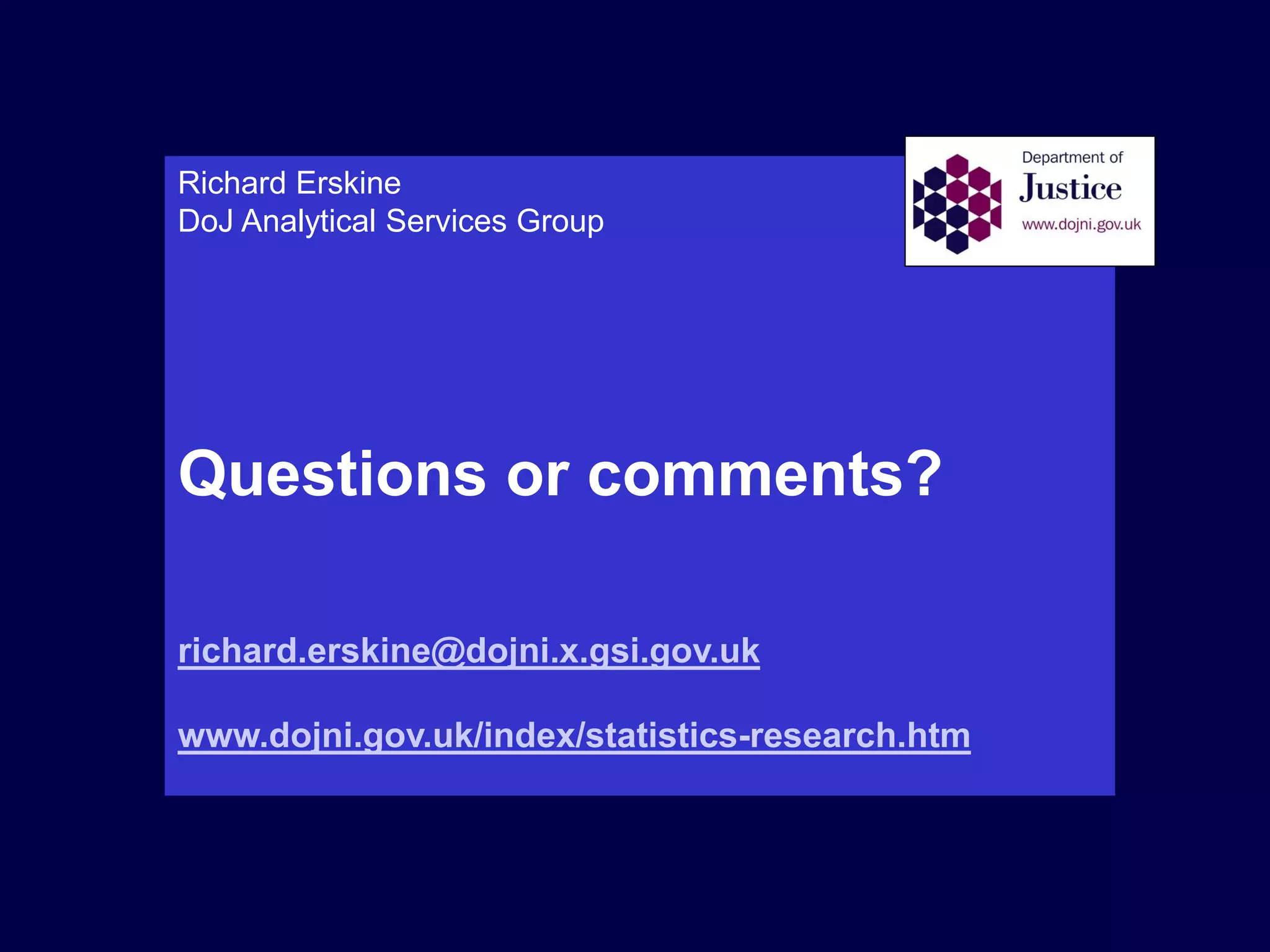 Richard Erskine
DoJ Analytical Services Group
Questions or comments?
richard.erskine@dojni.x.gsi.gov.uk
www.dojni.gov.uk/index/statistics-research.htm
 