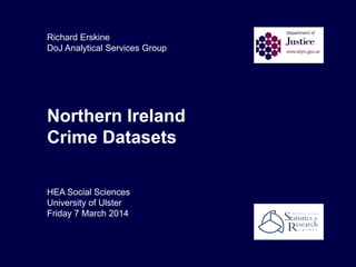 Richard Erskine
DoJ Analytical Services Group
Northern Ireland
Crime Datasets
HEA Social Sciences
University of Ulster
Friday 7 March 2014
 