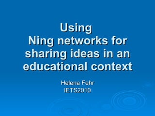Using  Ning networks for sharing ideas in an educational context Helena Fehr IETS2010 