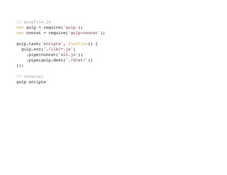 // gulpfile.js
var gulp = require('gulp');
var concat = require('gulp-concat');
gulp.task('scripts', function() {
gulp.src('./lib/*.js')
.pipe(concat('all.js'))
.pipe(gulp.dest('./dist/'))
});
// terminal
gulp scripts
 
