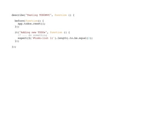 describe("TestingTODOMVC",function(){
before(function(){
app.todos.reset();
});
it("AddingnewTODOs",function(){
//...dosomething
expect($('#todo-listli').length).to.be.equal(2);
});
});
 