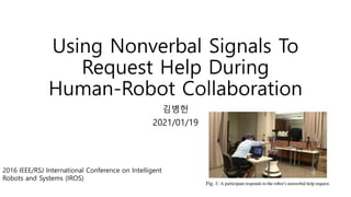 Using Nonverbal Signals To
Request Help During
Human-Robot Collaboration
김병헌
2021/01/19
2016 IEEE/RSJ International Conference on Intelligent
Robots and Systems (IROS)
 